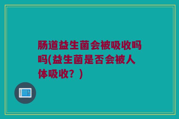 肠道益生菌会被吸收吗吗(益生菌是否会被人体吸收？)