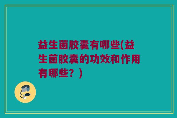 益生菌胶囊有哪些(益生菌胶囊的功效和作用有哪些？)