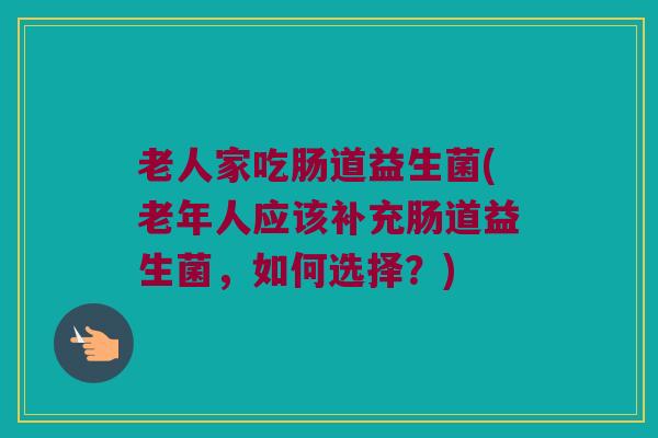 老人家吃肠道益生菌(老年人应该补充肠道益生菌，如何选择？)