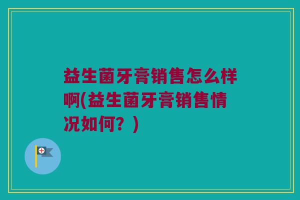 益生菌牙膏销售怎么样啊(益生菌牙膏销售情况如何？)