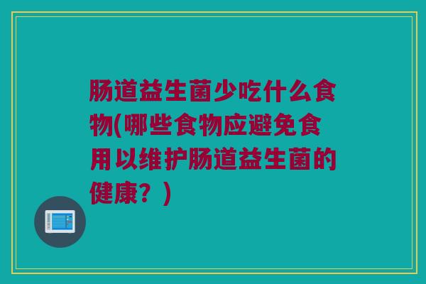 肠道益生菌少吃什么食物(哪些食物应避免食用以维护肠道益生菌的健康？)