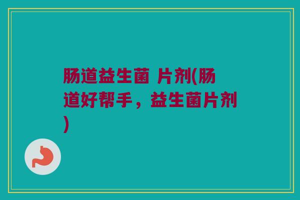 肠道益生菌 片剂(肠道好帮手，益生菌片剂)