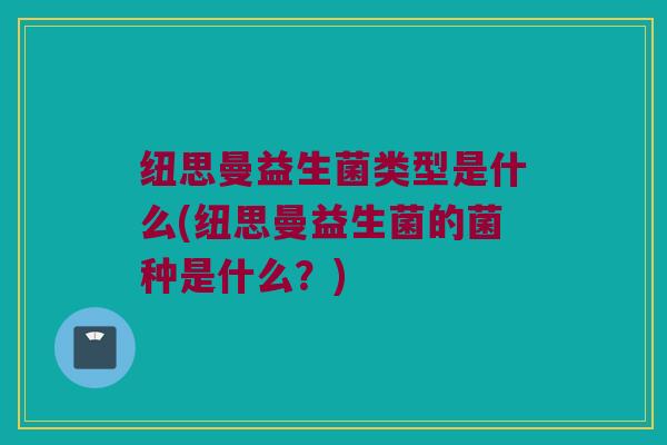 纽思曼益生菌类型是什么(纽思曼益生菌的菌种是什么？)