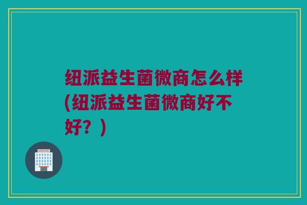 纽派益生菌微商怎么样(纽派益生菌微商好不好？)