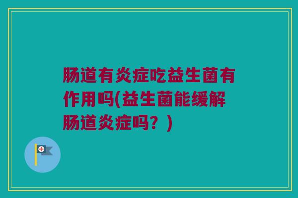 肠道有炎症吃益生菌有作用吗(益生菌能缓解肠道炎症吗？)