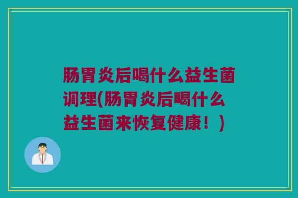 肠胃炎后喝什么益生菌调理(肠胃炎后喝什么益生菌来恢复健康！)