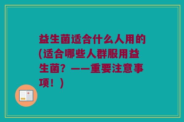 益生菌适合什么人用的(适合哪些人群服用益生菌？——重要注意事项！)