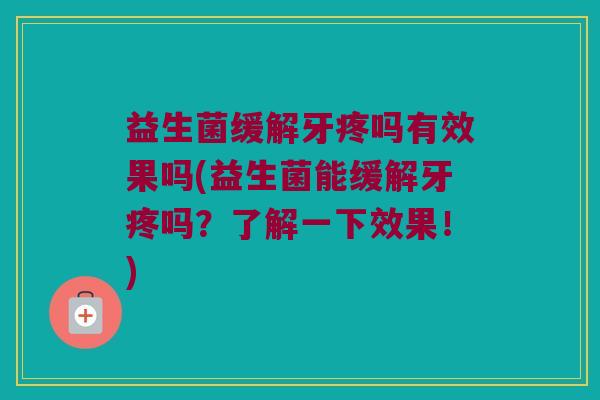 益生菌缓解牙疼吗有效果吗(益生菌能缓解牙疼吗?了解一下效果!) 益生菌缓解牙疼吗有效果吗(益生菌能缓解牙疼吗?了解一下效果!)