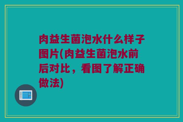 肉益生菌泡水什么样子图片(肉益生菌泡水前后对比，看图了解正确做法)