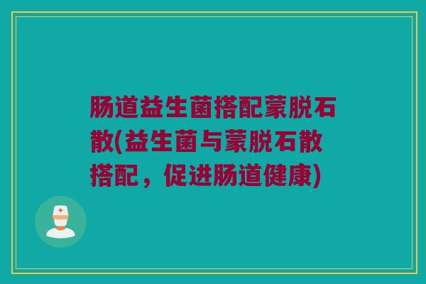 肠道益生菌搭配蒙脱石散(益生菌与蒙脱石散搭配，促进肠道健康)