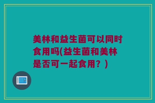 美林和益生菌可以同时食用吗(益生菌和美林是否可一起食用？)