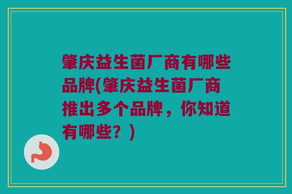 肇庆益生菌厂商有哪些品牌(肇庆益生菌厂商推出多个品牌，你知道有哪些？)