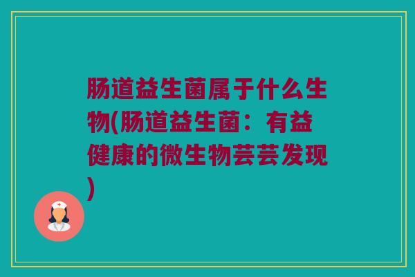 肠道益生菌属于什么生物(肠道益生菌：有益健康的微生物芸芸发现)