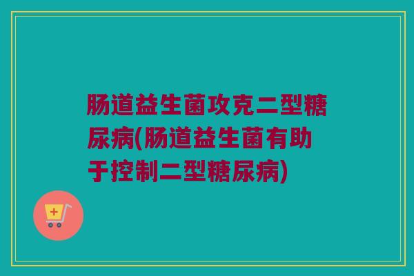 肠道益生菌攻克二型糖尿病(肠道益生菌有助于控制二型糖尿病)