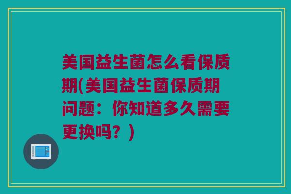 美国益生菌怎么看保质期(美国益生菌保质期问题：你知道多久需要更换吗？)