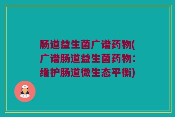 肠道益生菌广谱药物(广谱肠道益生菌药物：维护肠道微生态平衡)