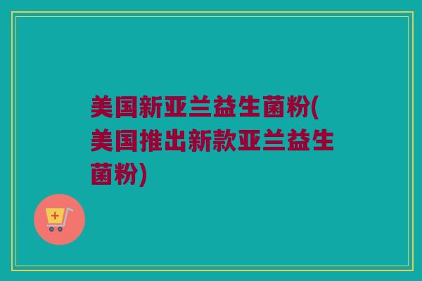 美国新亚兰益生菌粉(美国推出新款亚兰益生菌粉)