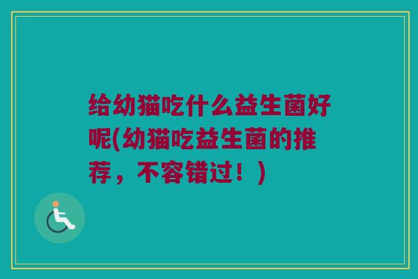 给幼猫吃什么益生菌好呢(幼猫吃益生菌的推荐，不容错过！)