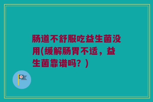 肠道不舒服吃益生菌没用(缓解肠胃不适，益生菌靠谱吗？)