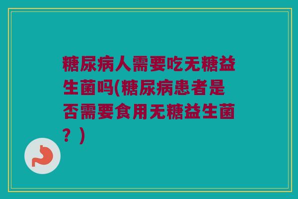 糖尿病人需要吃无糖益生菌吗(糖尿病患者是否需要食用无糖益生菌？)