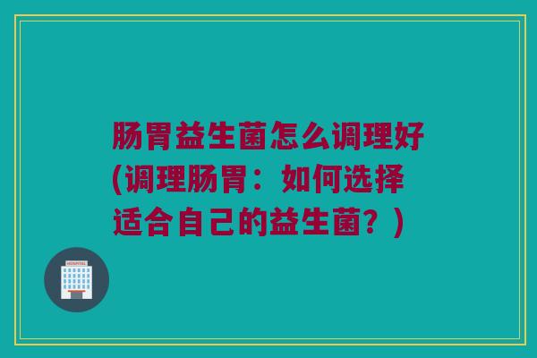 肠胃益生菌怎么调理好(调理肠胃：如何选择适合自己的益生菌？)