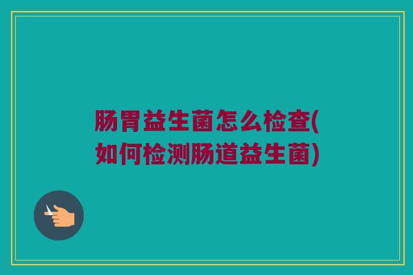 肠胃益生菌怎么检查(如何检测肠道益生菌)