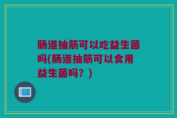 肠道抽筋可以吃益生菌吗(肠道抽筋可以食用益生菌吗？)