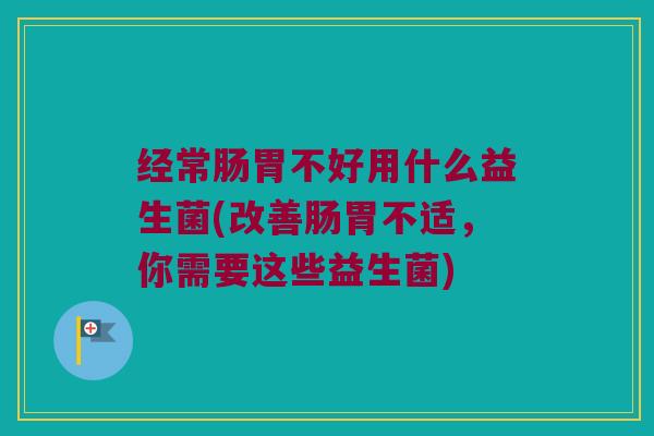 经常肠胃不好用什么益生菌(改善肠胃不适，你需要这些益生菌)