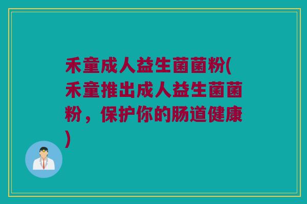 禾童成人益生菌菌粉(禾童推出成人益生菌菌粉，保护你的肠道健康)