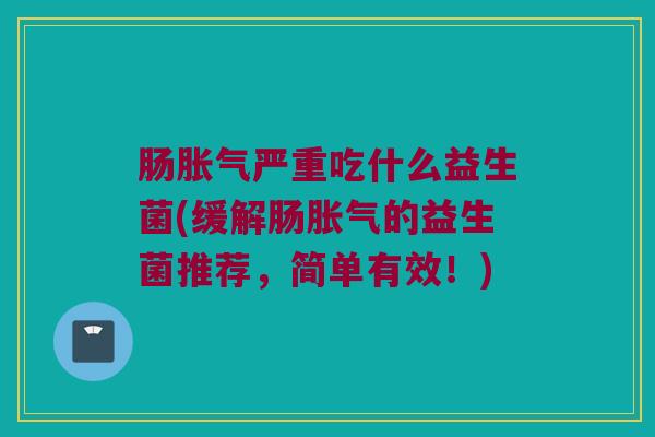 肠胀气严重吃什么益生菌(缓解肠胀气的益生菌推荐，简单有效！)