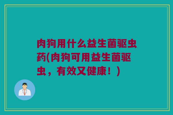 肉狗用什么益生菌驱虫药(肉狗可用益生菌驱虫，有效又健康！)