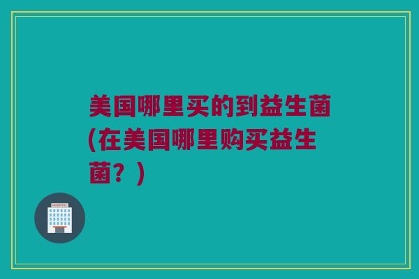 美国哪里买的到益生菌(在美国哪里购买益生菌？)