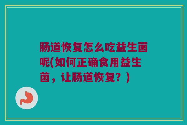 肠道恢复怎么吃益生菌呢(如何正确食用益生菌，让肠道恢复？)
