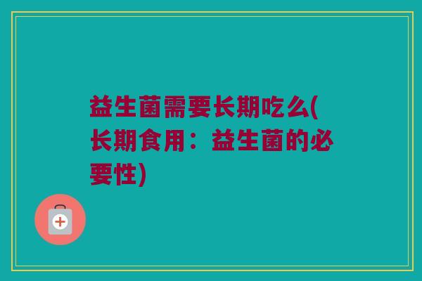 益生菌需要长期吃么(长期食用：益生菌的必要性)