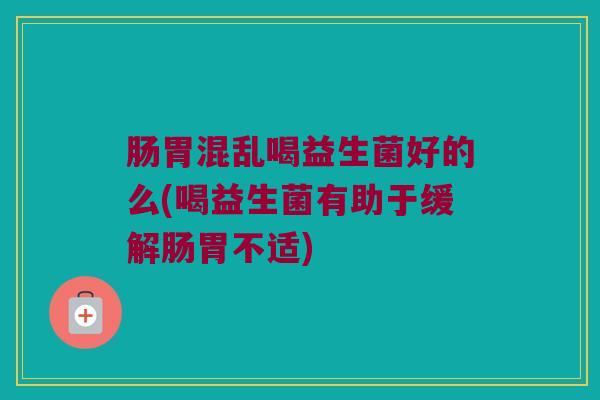 肠胃混乱喝益生菌好的么(喝益生菌有助于缓解肠胃不适)