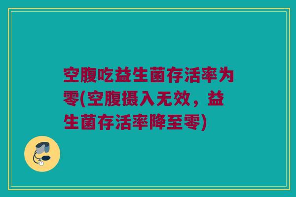 空腹吃益生菌存活率为零(空腹摄入无效，益生菌存活率降至零)