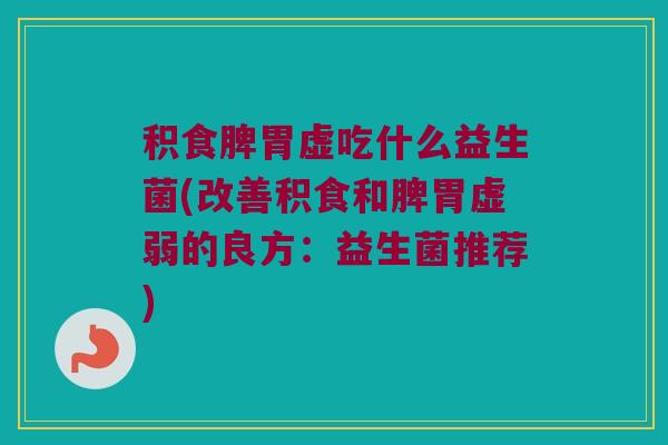 积食脾胃虚吃什么益生菌(改善积食和脾胃虚弱的良方：益生菌推荐)