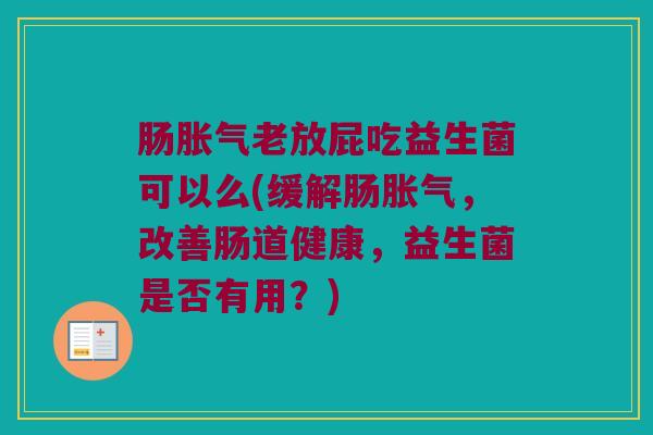 肠胀气老放屁吃益生菌可以么(缓解肠胀气，改善肠道健康，益生菌是否有用？)