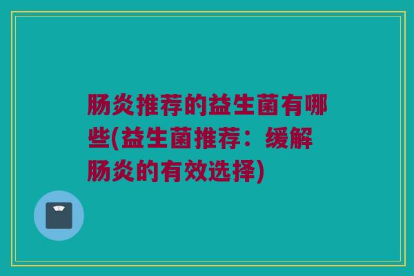 肠炎推荐的益生菌有哪些(益生菌推荐：缓解肠炎的有效选择)