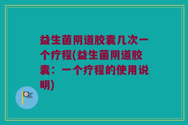 益生菌阴道胶囊几次一个疗程(益生菌阴道胶囊：一个疗程的使用说明)