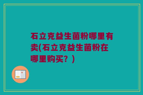 石立克益生菌粉哪里有卖(石立克益生菌粉在哪里购买？)