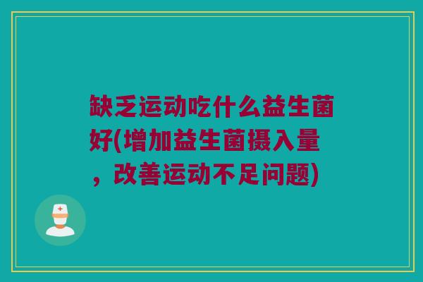 缺乏运动吃什么益生菌好(增加益生菌摄入量，改善运动不足问题)