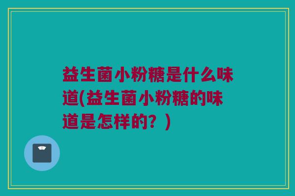 益生菌小粉糖是什么味道(益生菌小粉糖的味道是怎样的？)