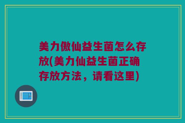 美力傲仙益生菌怎么存放(美力仙益生菌正确存放方法，请看这里)