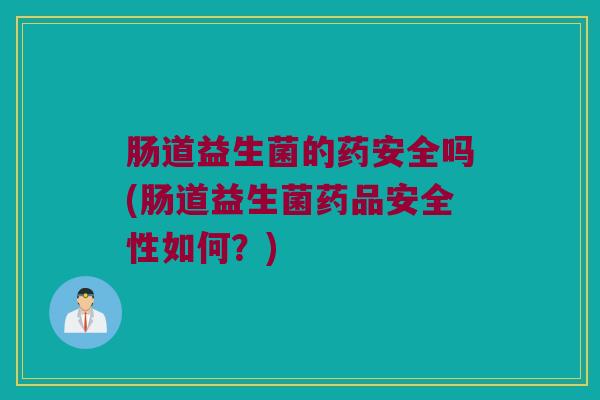 肠道益生菌的药安全吗(肠道益生菌药品安全性如何？)