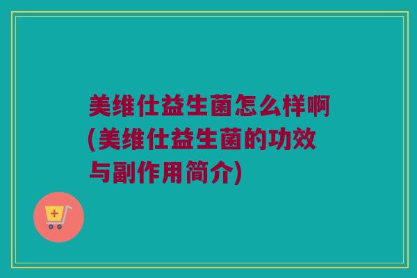 美维仕益生菌怎么样啊(美维仕益生菌的功效与副作用简介)