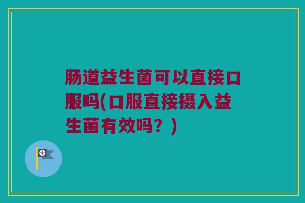 肠道益生菌可以直接口服吗(口服直接摄入益生菌有效吗？)