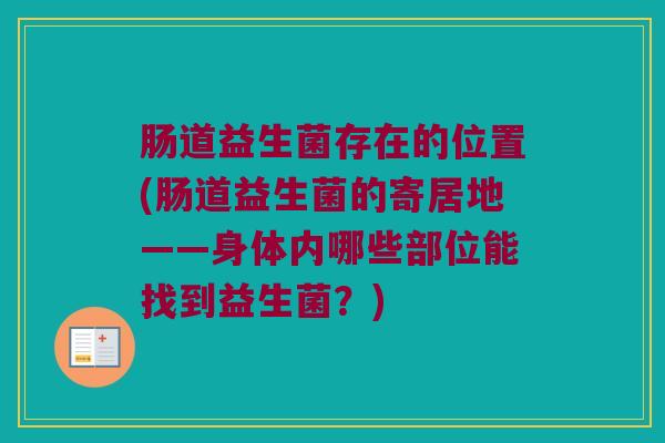 肠道益生菌存在的位置(肠道益生菌的寄居地——身体内哪些部位能找到益生菌？)