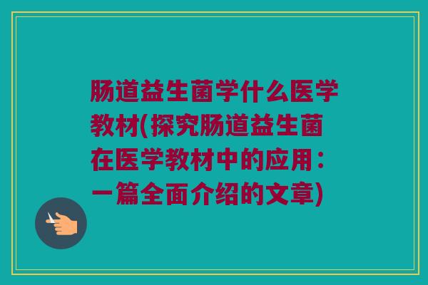 肠道益生菌学什么医学教材(探究肠道益生菌在医学教材中的应用：一篇全面介绍的文章)