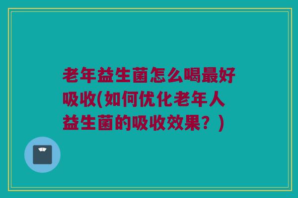 老年益生菌怎么喝最好吸收(如何优化老年人益生菌的吸收效果？)